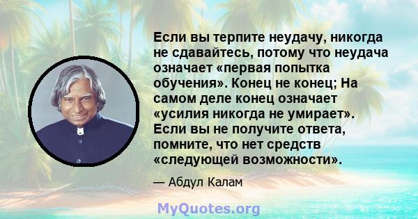 Если вы терпите неудачу, никогда не сдавайтесь, потому что неудача означает «первая попытка обучения». Конец не конец; На самом деле конец означает «усилия никогда не умирает». Если вы не получите ответа, помните, что