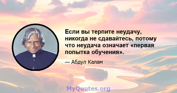 Если вы терпите неудачу, никогда не сдавайтесь, потому что неудача означает «первая попытка обучения».