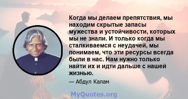 Когда мы делаем препятствия, мы находим скрытые запасы мужества и устойчивости, которых мы не знали. И только когда мы сталкиваемся с неудачей, мы понимаем, что эти ресурсы всегда были в нас. Нам нужно только найти их и 