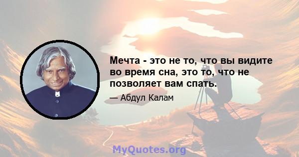 Мечта - это не то, что вы видите во время сна, это то, что не позволяет вам спать.