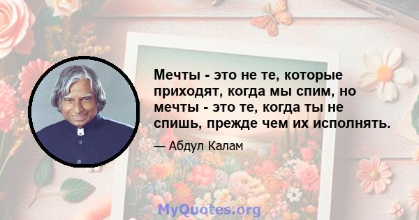 Мечты - это не те, которые приходят, когда мы спим, но мечты - это те, когда ты не спишь, прежде чем их исполнять.