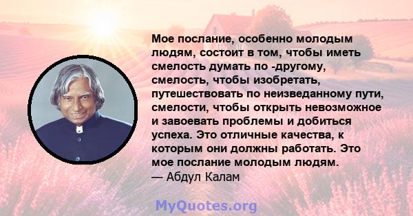 Мое послание, особенно молодым людям, состоит в том, чтобы иметь смелость думать по -другому, смелость, чтобы изобретать, путешествовать по неизведанному пути, смелости, чтобы открыть невозможное и завоевать проблемы и