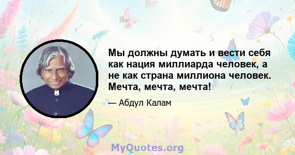 Мы должны думать и вести себя как нация миллиарда человек, а не как страна миллиона человек. Мечта, мечта, мечта!