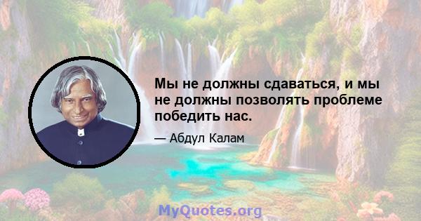 Мы не должны сдаваться, и мы не должны позволять проблеме победить нас.