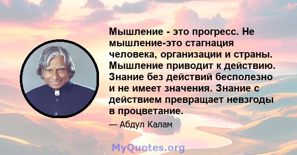 Мышление - это прогресс. Не мышление-это стагнация человека, организации и страны. Мышление приводит к действию. Знание без действий бесполезно и не имеет значения. Знание с действием превращает невзгоды в процветание.