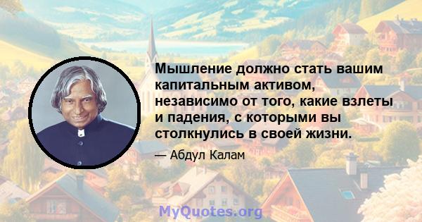 Мышление должно стать вашим капитальным активом, независимо от того, какие взлеты и падения, с которыми вы столкнулись в своей жизни.