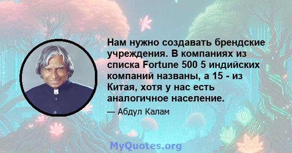 Нам нужно создавать брендские учреждения. В компаниях из списка Fortune 500 5 индийских компаний названы, а 15 - из Китая, хотя у нас есть аналогичное население.