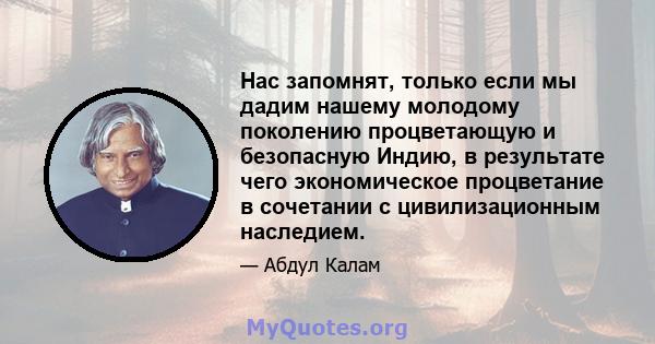 Нас запомнят, только если мы дадим нашему молодому поколению процветающую и безопасную Индию, в результате чего экономическое процветание в сочетании с цивилизационным наследием.