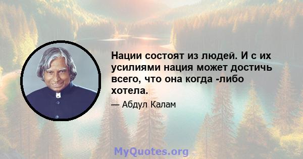 Нации состоят из людей. И с их усилиями нация может достичь всего, что она когда -либо хотела.