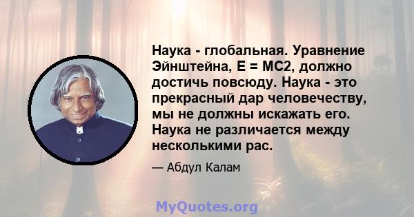 Наука - глобальная. Уравнение Эйнштейна, E = MC2, должно достичь повсюду. Наука - это прекрасный дар человечеству, мы не должны искажать его. Наука не различается между несколькими рас.