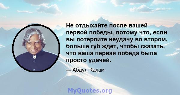 Не отдыхайте после вашей первой победы, потому что, если вы потерпите неудачу во втором, больше губ ждет, чтобы сказать, что ваша первая победа была просто удачей.