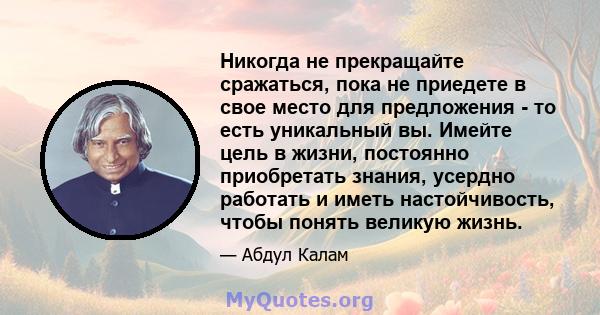 Никогда не прекращайте сражаться, пока не приедете в свое место для предложения - то есть уникальный вы. Имейте цель в жизни, постоянно приобретать знания, усердно работать и иметь настойчивость, чтобы понять великую