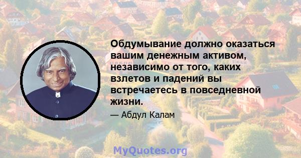 Обдумывание должно оказаться вашим денежным активом, независимо от того, каких взлетов и падений вы встречаетесь в повседневной жизни.