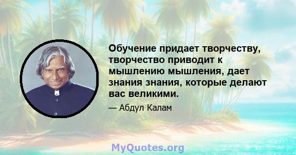 Обучение придает творчеству, творчество приводит к мышлению мышления, дает знания знания, которые делают вас великими.