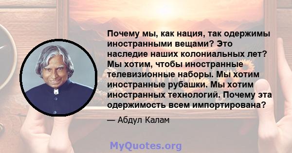 Почему мы, как нация, так одержимы иностранными вещами? Это наследие наших колониальных лет? Мы хотим, чтобы иностранные телевизионные наборы. Мы хотим иностранные рубашки. Мы хотим иностранных технологий. Почему эта