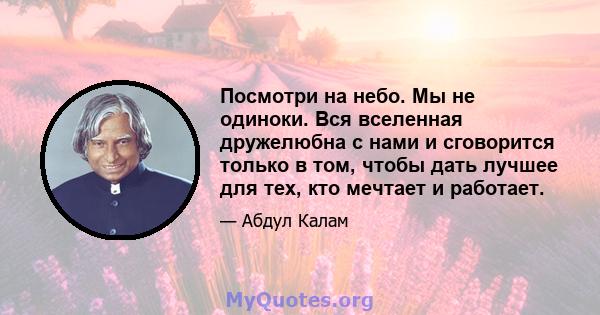 Посмотри на небо. Мы не одиноки. Вся вселенная дружелюбна с нами и сговорится только в том, чтобы дать лучшее для тех, кто мечтает и работает.