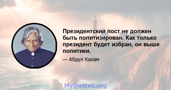 Президентский пост не должен быть политизирован. Как только президент будет избран, он выше политики.