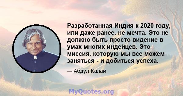 Разработанная Индия к 2020 году, или даже ранее, не мечта. Это не должно быть просто видение в умах многих индейцев. Это миссия, которую мы все можем заняться - и добиться успеха.