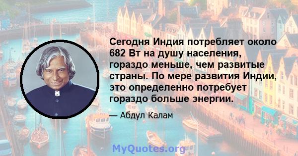 Сегодня Индия потребляет около 682 Вт на душу населения, гораздо меньше, чем развитые страны. По мере развития Индии, это определенно потребует гораздо больше энергии.