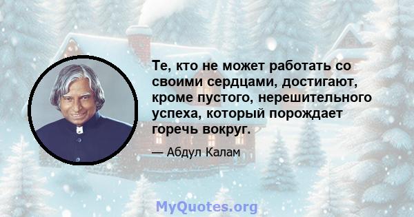 Те, кто не может работать со своими сердцами, достигают, кроме пустого, нерешительного успеха, который порождает горечь вокруг.