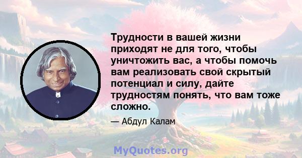 Трудности в вашей жизни приходят не для того, чтобы уничтожить вас, а чтобы помочь вам реализовать свой скрытый потенциал и силу, дайте трудностям понять, что вам тоже сложно.