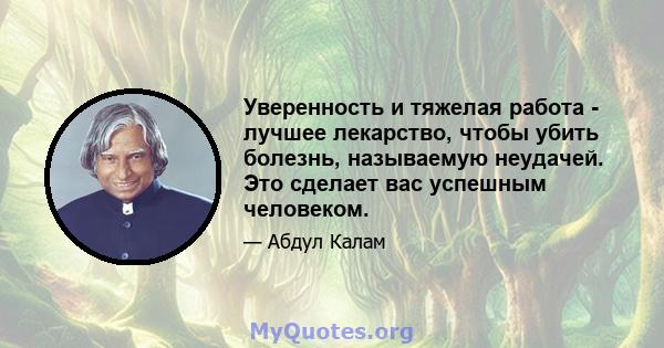 Уверенность и тяжелая работа - лучшее лекарство, чтобы убить болезнь, называемую неудачей. Это сделает вас успешным человеком.