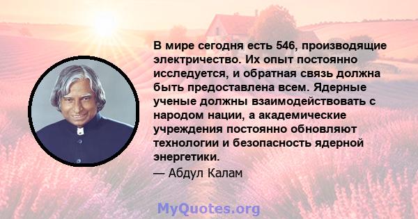 В мире сегодня есть 546, производящие электричество. Их опыт постоянно исследуется, и обратная связь должна быть предоставлена ​​всем. Ядерные ученые должны взаимодействовать с народом нации, а академические учреждения