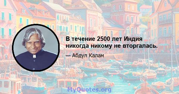 В течение 2500 лет Индия никогда никому не вторгалась.