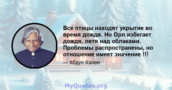 Все птицы находят укрытие во время дождя. Но Орл избегает дождя, летя над облаками. Проблемы распространены, но отношение имеет значение !!!