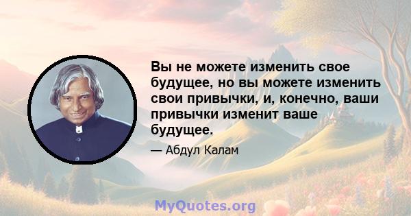 Вы не можете изменить свое будущее, но вы можете изменить свои привычки, и, конечно, ваши привычки изменит ваше будущее.