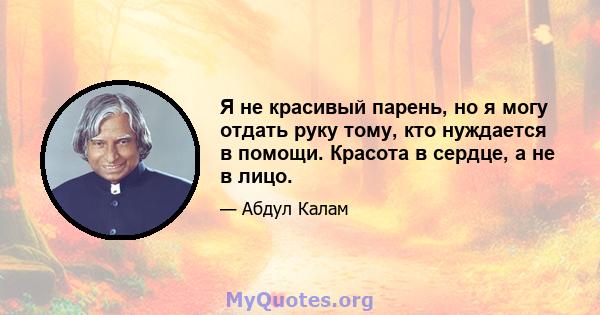 Я не красивый парень, но я могу отдать руку тому, кто нуждается в помощи. Красота в сердце, а не в лицо.