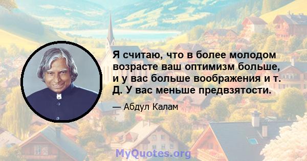 Я считаю, что в более молодом возрасте ваш оптимизм больше, и у вас больше воображения и т. Д. У вас меньше предвзятости.