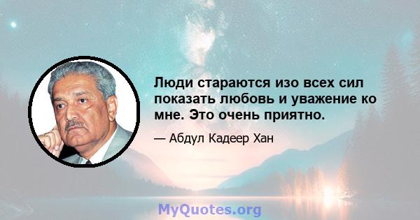 Люди стараются изо всех сил показать любовь и уважение ко мне. Это очень приятно.