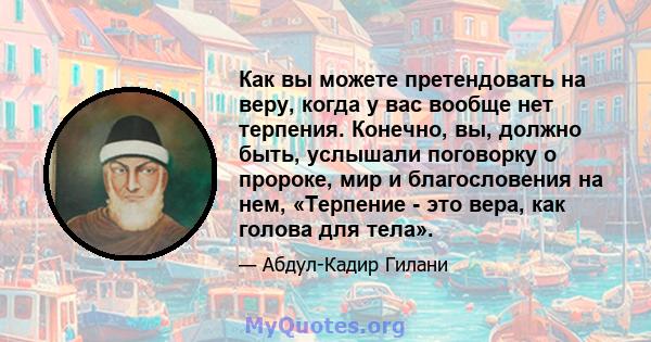 Как вы можете претендовать на веру, когда у вас вообще нет терпения. Конечно, вы, должно быть, услышали поговорку о пророке, мир и благословения на нем, «Терпение - это вера, как голова для тела».