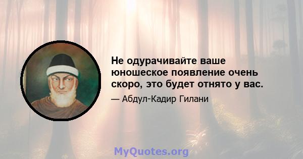 Не одурачивайте ваше юношеское появление очень скоро, это будет отнято у вас.