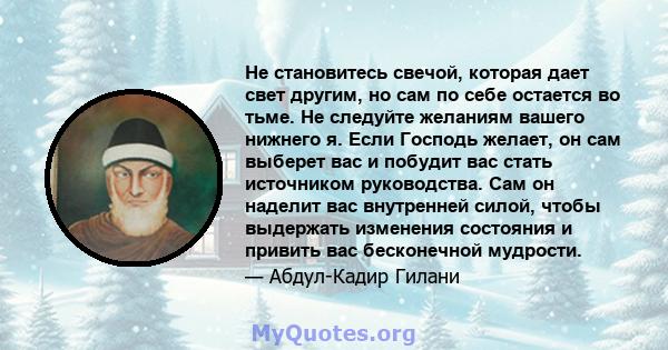 Не становитесь свечой, которая дает свет другим, но сам по себе остается во тьме. Не следуйте желаниям вашего нижнего я. Если Господь желает, он сам выберет вас и побудит вас стать источником руководства. Сам он наделит 