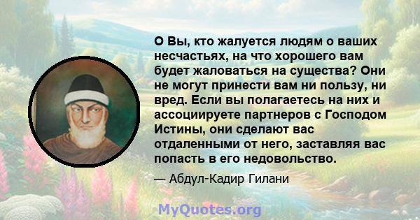 O Вы, кто жалуется людям о ваших несчастьях, на что хорошего вам будет жаловаться на существа? Они не могут принести вам ни пользу, ни вред. Если вы полагаетесь на них и ассоциируете партнеров с Господом Истины, они