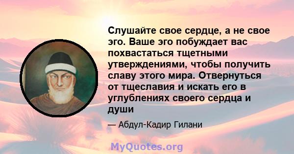 Слушайте свое сердце, а не свое эго. Ваше эго побуждает вас похвастаться тщетными утверждениями, чтобы получить славу этого мира. Отвернуться от тщеславия и искать его в углублениях своего сердца и души