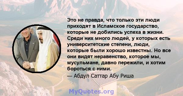 Это не правда, что только эти люди приходят в Исламское государство, которые не добились успеха в жизни. Среди них много людей, у которых есть университетские степени, люди, которые были хорошо известны. Но все они