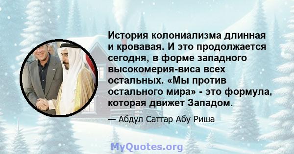 История колониализма длинная и кровавая. И это продолжается сегодня, в форме западного высокомерия-виса всех остальных. «Мы против остального мира» - это формула, которая движет Западом.