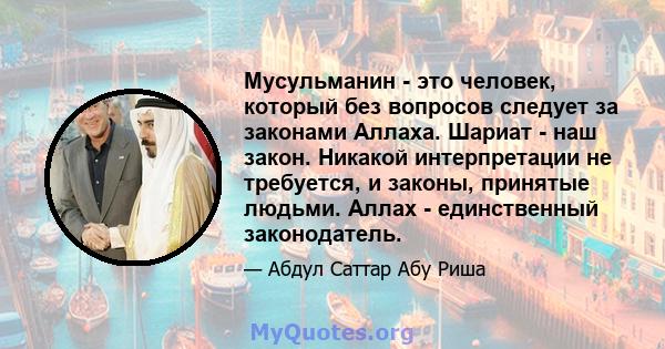 Мусульманин - это человек, который без вопросов следует за законами Аллаха. Шариат - наш закон. Никакой интерпретации не требуется, и законы, принятые людьми. Аллах - единственный законодатель.