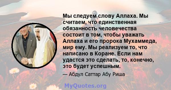 Мы следуем слову Аллаха. Мы считаем, что единственная обязанность человечества состоит в том, чтобы уважать Аллаха и его пророка Мухаммеда, мир ему. Мы реализуем то, что написано в Коране. Если нам удастся это сделать,