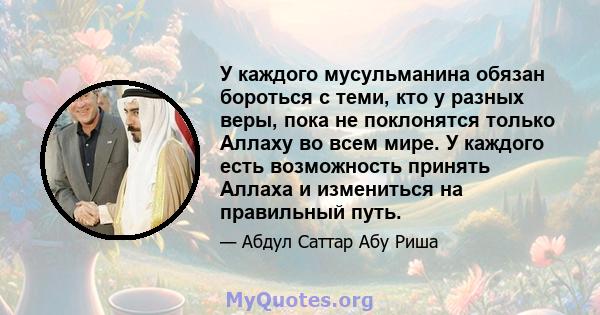 У каждого мусульманина обязан бороться с теми, кто у разных веры, пока не поклонятся только Аллаху во всем мире. У каждого есть возможность принять Аллаха и измениться на правильный путь.