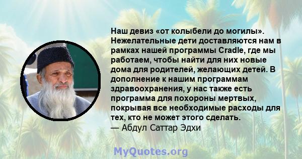 Наш девиз «от колыбели до могилы». Нежелательные дети доставляются нам в рамках нашей программы Cradle, где мы работаем, чтобы найти для них новые дома для родителей, желающих детей. В дополнение к нашим программам