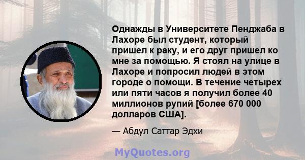 Однажды в Университете Пенджаба в Лахоре был студент, который пришел к раку, и его друг пришел ко мне за помощью. Я стоял на улице в Лахоре и попросил людей в этом городе о помощи. В течение четырех или пяти часов я