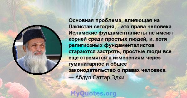 Основная проблема, влияющая на Пакистан сегодня, - это права человека. Исламские фундаменталисты не имеют корней среди простых людей, и, хотя религиозных фундаменталистов стараются застрять, простые люди все еще