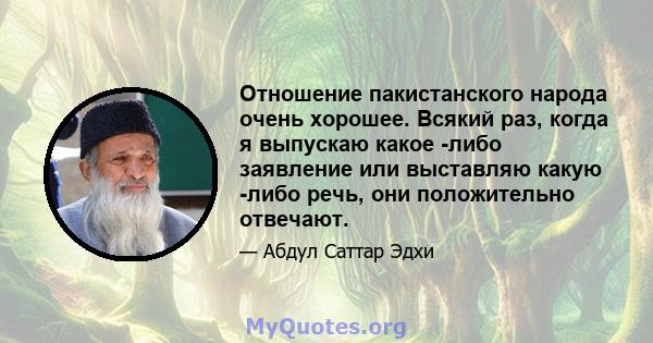 Отношение пакистанского народа очень хорошее. Всякий раз, когда я выпускаю какое -либо заявление или выставляю какую -либо речь, они положительно отвечают.