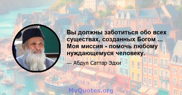 Вы должны заботиться обо всех существах, созданных Богом ... Моя миссия - помочь любому нуждающемуся человеку.