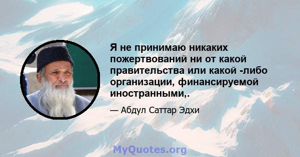 Я не принимаю никаких пожертвований ни от какой правительства или какой -либо организации, финансируемой иностранными,.