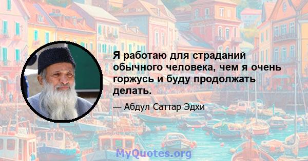 Я работаю для страданий обычного человека, чем я очень горжусь и буду продолжать делать.